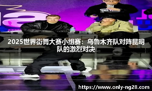 2025世界街舞大赛小组赛：乌鲁木齐队对阵昆明队的激烈对决