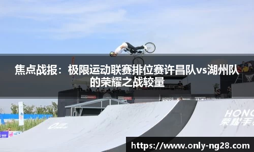 焦点战报：极限运动联赛排位赛许昌队vs湖州队的荣耀之战较量